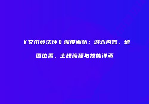 《艾尔登法环》深度解析：游戏内容、地图位置、主线流程与技能详解