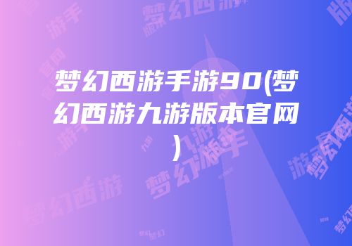 梦幻西游手游90(梦幻西游九游版本官网)