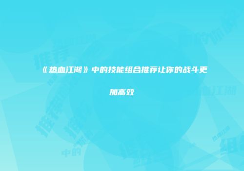 《热血江湖》中的技能组合推荐让你的战斗更加高效