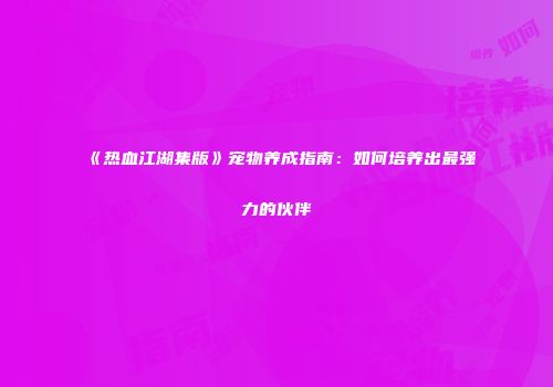 《热血江湖集版》宠物养成指南：如何培养出最强力的伙伴