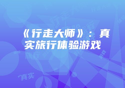 《行走大师》：真实旅行体验游戏