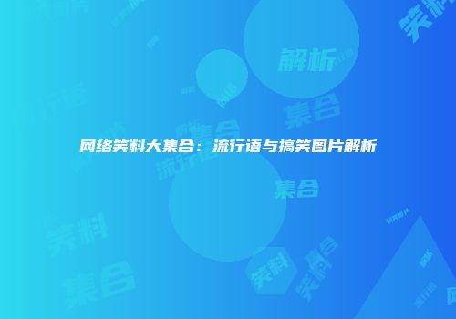 网络笑料大集合：流行语与搞笑图片解析