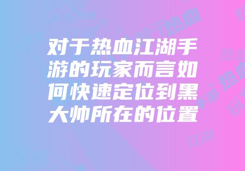 对于热血江湖手游的玩家而言如何快速定位到黑大帅所在的位置