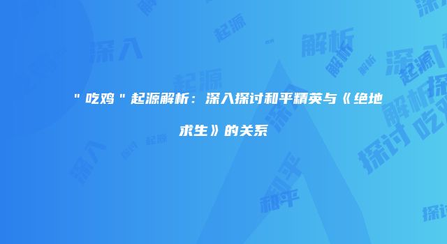 ＂吃鸡＂起源解析：深入探讨和平精英与《绝地求生》的关系