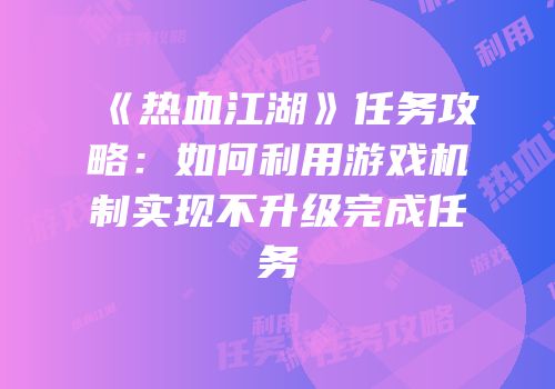 《热血江湖》任务攻略:如何利用游戏机制实现不升级完成任务