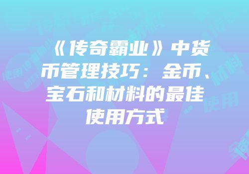 《传奇霸业》中货币管理技巧：金币、宝石和材料的最佳使用方式