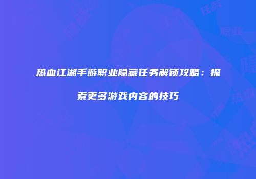 热血江湖手游职业隐藏任务解锁攻略：探索更多游戏内容的技巧