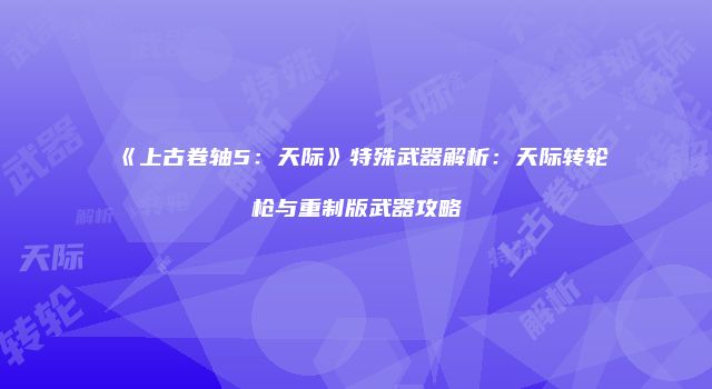 《上古卷轴5：天际》特殊武器解析：天际转轮枪与重制版武器攻略