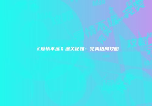 《爱情不远》通关秘籍：完美结局攻略