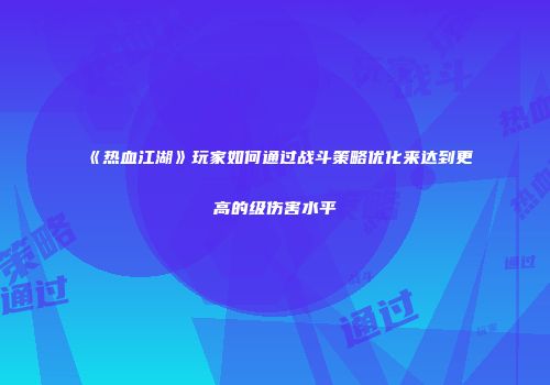 《热血江湖》玩家如何通过战斗策略优化来达到更高的级伤害水平