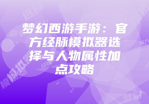 梦幻西游手游：官方经脉模拟器选择与人物属性加点攻略