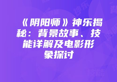 《阴阳师》神乐揭秘：背景故事、技能详解及电影形象探讨