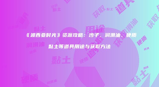 《波西亚时光》资源攻略：沙子、润滑油、硬质黏土等道具用途与获取方法