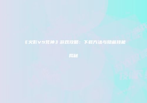 《火影VS死神》游戏攻略：下载方法与隐藏技能揭秘