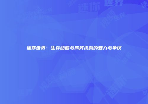 迷你世界：生存动画与搞笑视频的魅力与争议