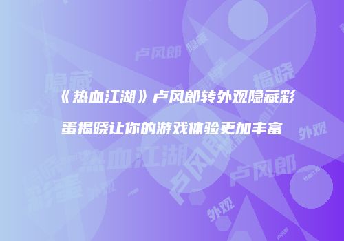 《热血江湖》卢风郎转外观隐藏彩蛋揭晓让你的游戏体验更加丰富