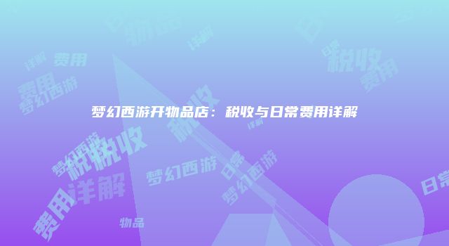 梦幻西游开物品店：税收与日常费用详解