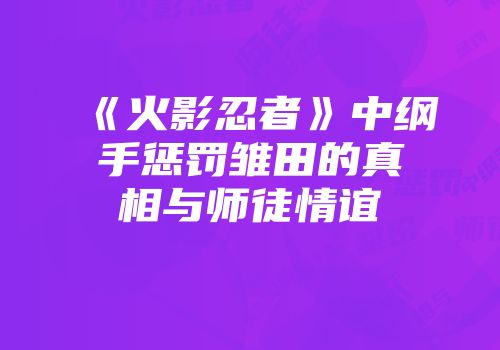 《火影忍者》中纲手惩罚雏田的真相与师徒情谊