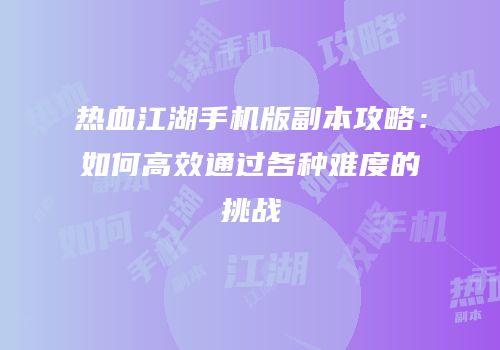 热血江湖手机版副本攻略：如何高效通过各种难度的挑战