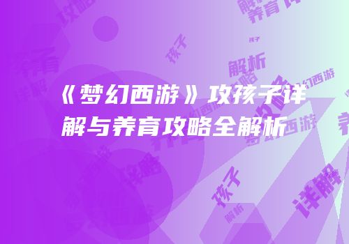 《梦幻西游》攻孩子详解与养育攻略全解析