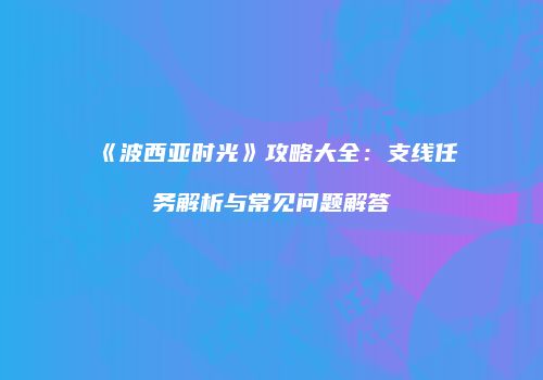 《波西亚时光》攻略大全：支线任务解析与常见问题解答