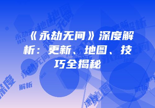 《永劫无间》深度解析：更新、地图、技巧全揭秘