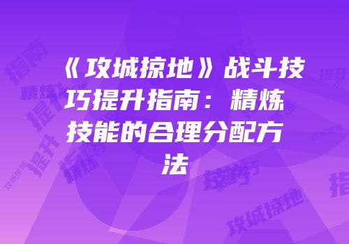 《攻城掠地》战斗技巧提升指南：精炼技能的合理分配方法