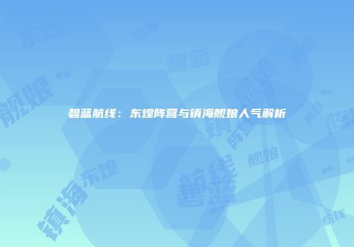 碧蓝航线：东煌阵营与镇海舰娘人气解析