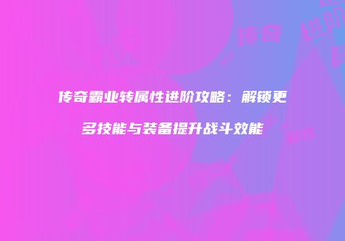 传奇霸业转属性进阶攻略：解锁更多技能与装备提升战斗效能