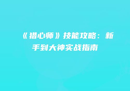 《猎心师》技能攻略：新手到大神实战指南