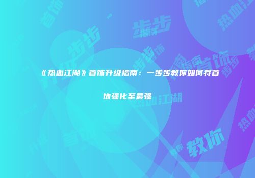 《热血江湖》首饰升级指南：一步步教你如何将首饰强化至最强