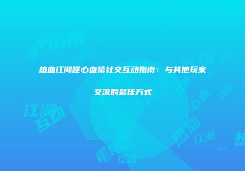 热血江湖噬心血猿社交互动指南：与其他玩家交流的最佳方式