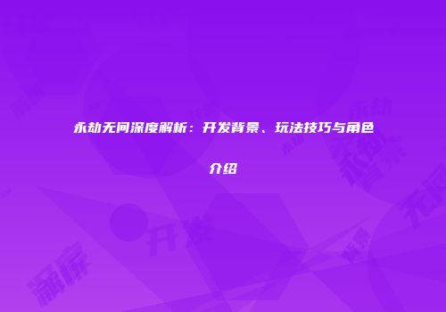 永劫无间深度解析：开发背景、玩法技巧与角色介绍