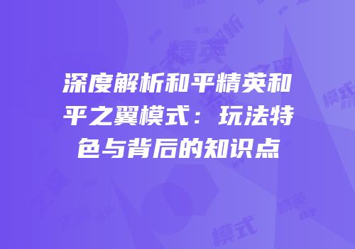 深度解析和平精英和平之翼模式：玩法特色与背后的知识点