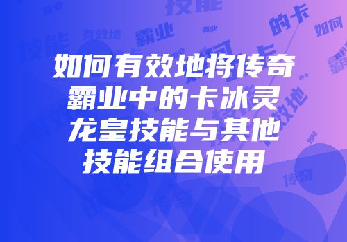 如何有效地将传奇霸业中的卡冰灵龙皇技能与其他技能组合使用