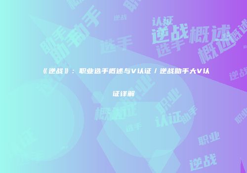 《逆战》：职业选手概述与V认证／逆战助手大V认证详解