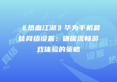 《热血江湖》华为手机最佳网络设置：确保流畅游戏体验的策略