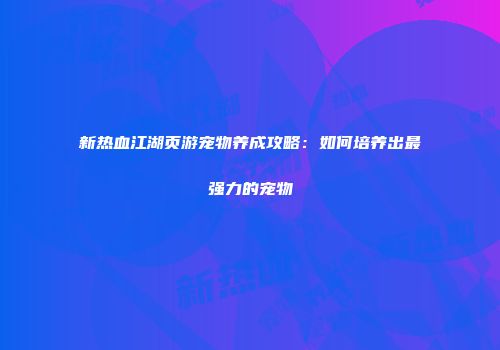 新热血江湖页游宠物养成攻略:如何培养出最强力的宠物