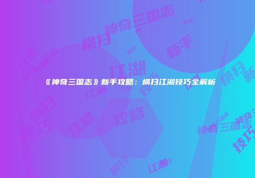 《神奇三国志》新手攻略：横扫江湖技巧全解析