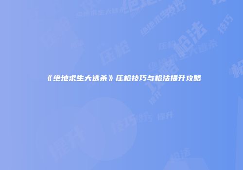 《绝地求生大逃杀》压枪技巧与枪法提升攻略