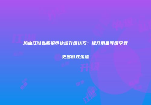 热血江湖私服银币快速升级技巧:提升角色等级享受更多游戏乐趣