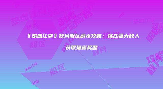 《热血江湖》秋月服区副本攻略:挑战强大敌人获取珍稀奖励