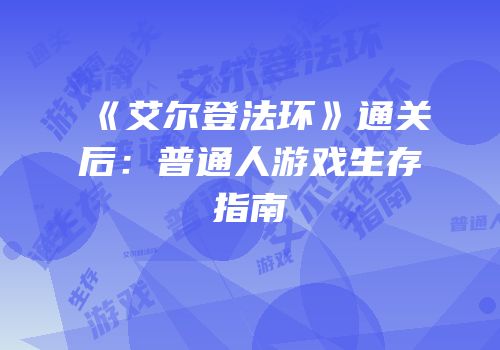 《艾尔登法环》通关后：普通人游戏生存指南