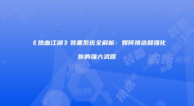 《热血江湖》装备系统全解析：如何挑选和强化你的强六武器