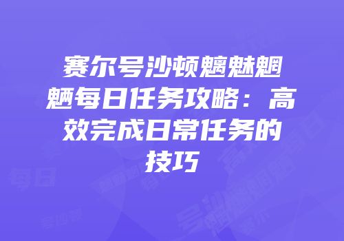 赛尔号沙顿魑魅魍魉每日任务攻略：高效完成日常任务的技巧
