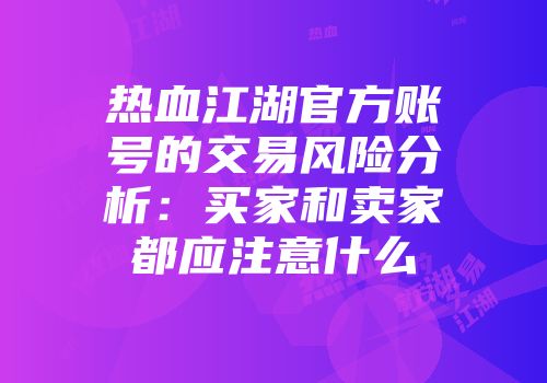 热血江湖官方账号的交易风险分析:买家和卖家都应注意什么