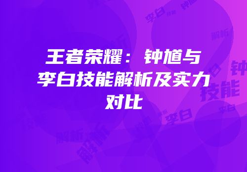 王者荣耀：钟馗与李白技能解析及实力对比