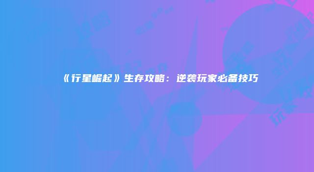 《行星崛起》生存攻略：逆袭玩家必备技巧