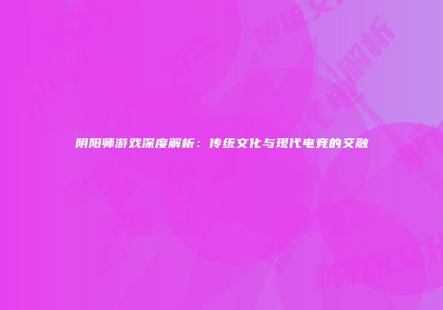 阴阳师游戏深度解析：传统文化与现代电竞的交融