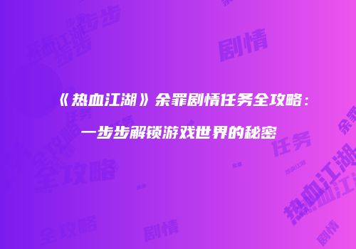 《热血江湖》余罪剧情任务全攻略：一步步解锁游戏世界的秘密